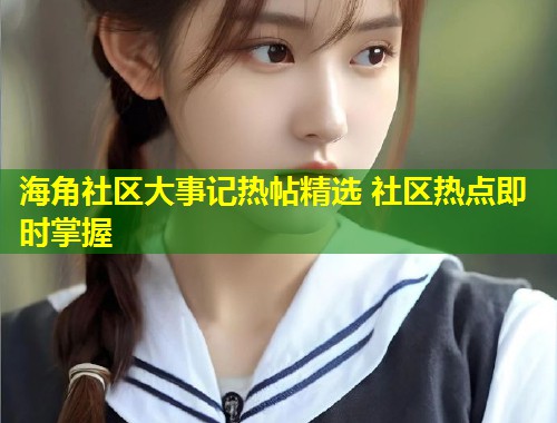 海角社区大事记热帖精选 社区热点即时掌握 海角社区大事记热帖精选 社区热点即时掌握