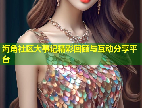 海角社区大事记精彩回顾与互动分享平台 海角社区大事记精彩回顾与互动分享平台
