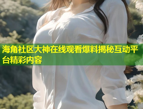 海角社区大神在线观看爆料揭秘互动平台精彩内容