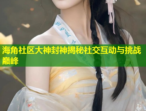海角社区大神封神揭秘社交互动与挑战巅峰 海角社区大神封神揭秘社交互动与挑战巅峰
