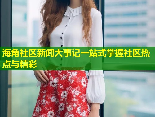 海角社区新闻大事记一站式掌握社区热点与精彩