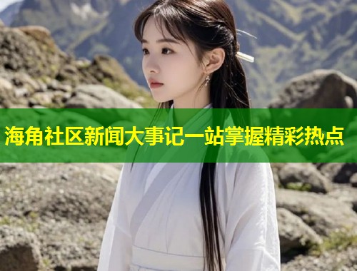 海角社区新闻大事记一站掌握精彩热点