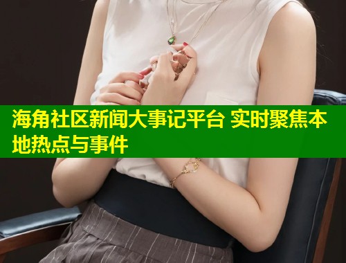 海角社区新闻大事记平台 实时聚焦本地热点与事件
