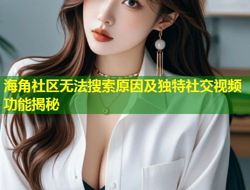 海角社区无法搜索原因及独特社交视频功能揭秘