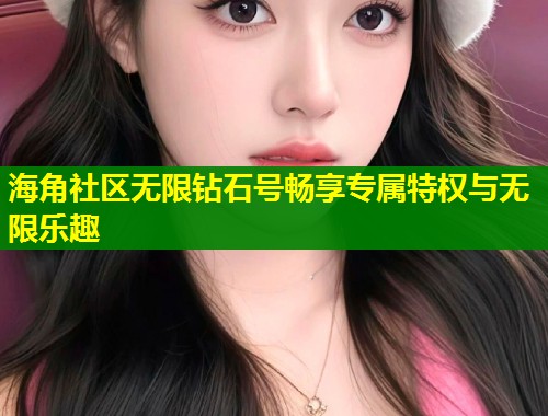 海角社区无限钻石号畅享专属特权与无限乐趣