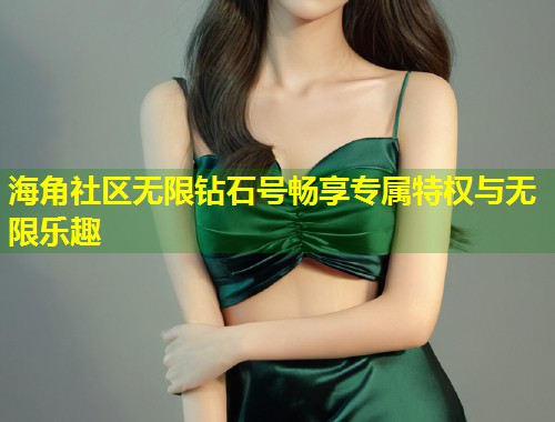 海角社区无限钻石号畅享专属特权与无限乐趣 海角社区无限钻石号畅享专属特权与无限乐趣