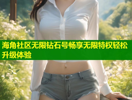 海角社区无限钻石号畅享无限特权轻松升级体验