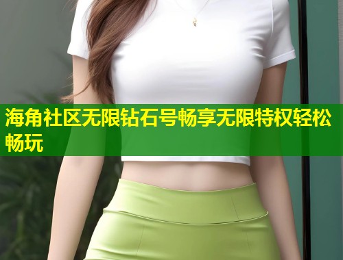 海角社区无限钻石号畅享无限特权轻松畅玩