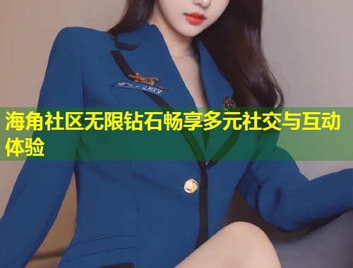 海角社区无限钻石畅享多元社交与互动体验