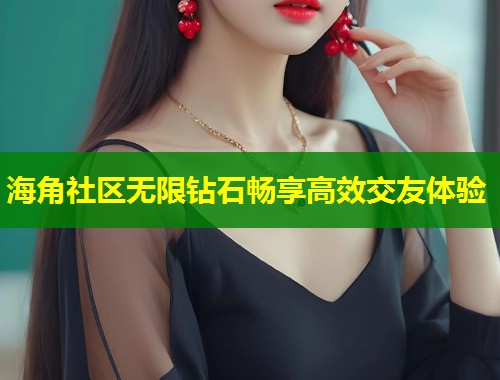 海角社区无限钻石畅享高效交友体验
