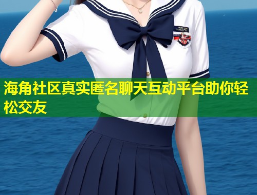 海角社区真实匿名聊天互动平台助你轻松交友 海角社区真实匿名聊天互动平台助你轻松交友