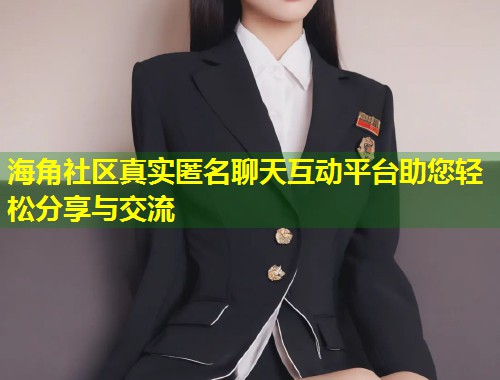 海角社区真实匿名聊天互动平台助您轻松分享与交流