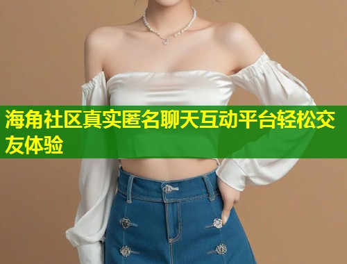 海角社区真实匿名聊天互动平台轻松交友体验 海角社区真实匿名聊天互动平台轻松交友体验