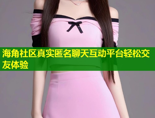 海角社区真实匿名聊天互动平台轻松交友体验