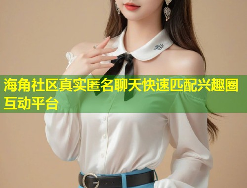 海角社区真实匿名聊天快速匹配兴趣圈互动平台