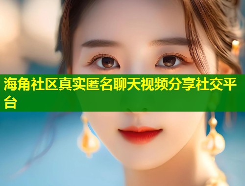 海角社区真实匿名聊天视频分享社交平台
