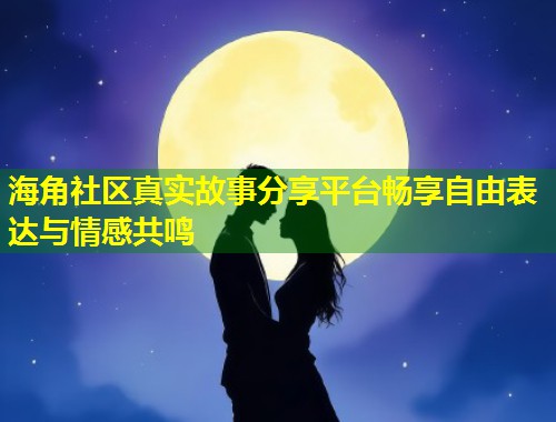 海角社区真实故事分享平台畅享自由表达与情感共鸣
