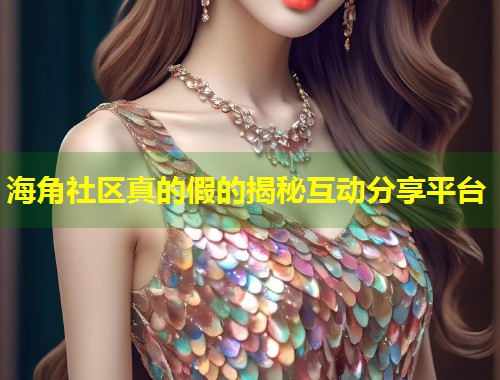 海角社区真的假的揭秘互动分享平台 海角社区真的假的揭秘互动分享平台