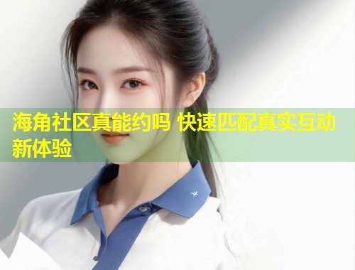 海角社区真能约吗 快速匹配真实互动新体验