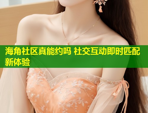 海角社区真能约吗 社交互动即时匹配新体验 海角社区真能约吗 社交互动即时匹配新体验