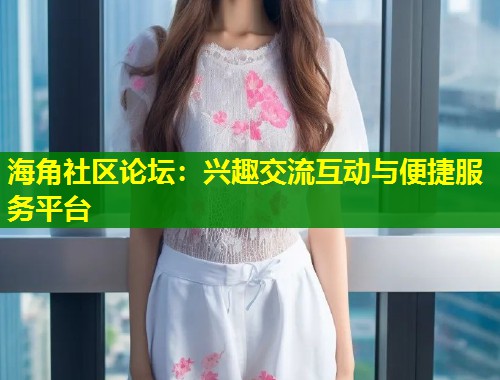 海角社区论坛:兴趣交流互动与便捷服务平台 海角社区论坛:兴趣交流互动与便捷服务平台