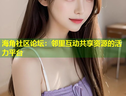 海角社区论坛：邻里互动共享资源的活力平台
