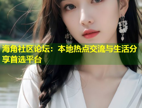 海角社区论坛：本地热点交流与生活分享首选平台