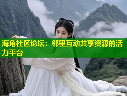 海角社区论坛：邻里互动共享资源的活力平台