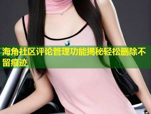 海角社区评论管理功能揭秘轻松删除不留痕迹 海角社区评论管理功能揭秘轻松删除不留痕迹