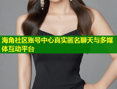海角社区账号中心真实匿名聊天与多媒体互动平台