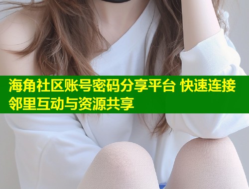 海角社区账号密码分享平台 快速连接邻里互动与资源共享