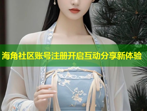 海角社区账号注册开启互动分享新体验 海角社区账号注册开启互动分享新体验