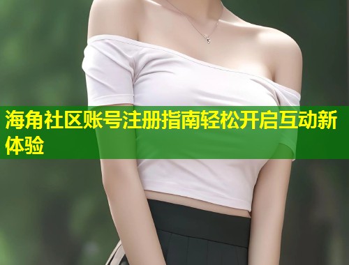 海角社区账号注册指南轻松开启互动新体验