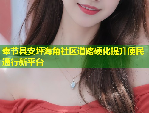 奉节县安坪海角社区道路硬化提升便民通行新平台 奉节县安坪海角社区道路硬化提升便民通行新平台