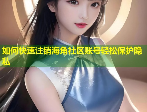 如何快速注销海角社区账号轻松保护隐私 如何快速注销海角社区账号轻松保护隐私