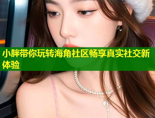 小胖带你玩转海角社区畅享真实社交新体验