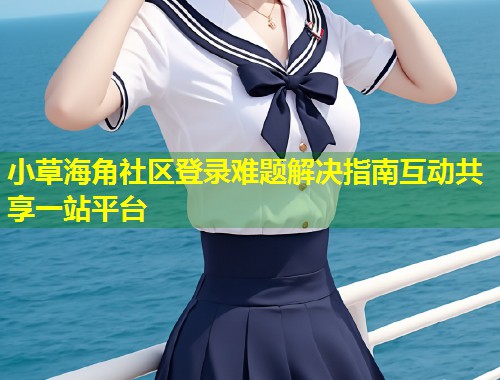 小草海角社区登录难题解决指南互动共享一站平台