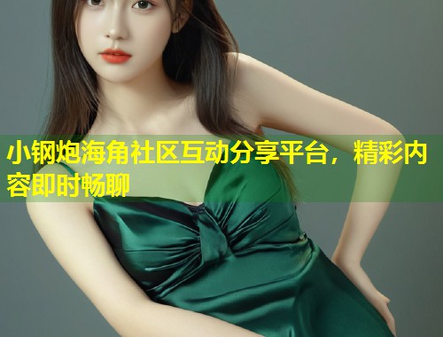 小钢炮海角社区互动分享平台，精彩内容即时畅聊