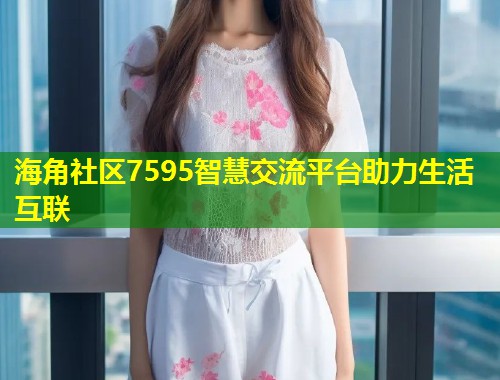 海角社区7595智慧交流平台助力生活互联