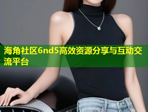 海角社区6nd5高效资源分享与互动交流平台