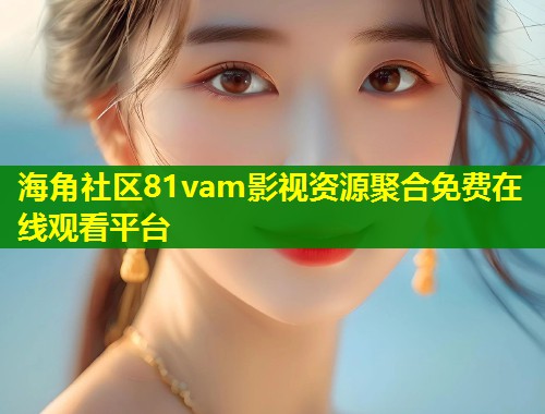 海角社区81vam影视资源聚合免费在线观看平台