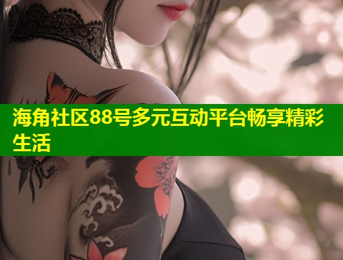海角社区88号多元互动平台畅享精彩生活