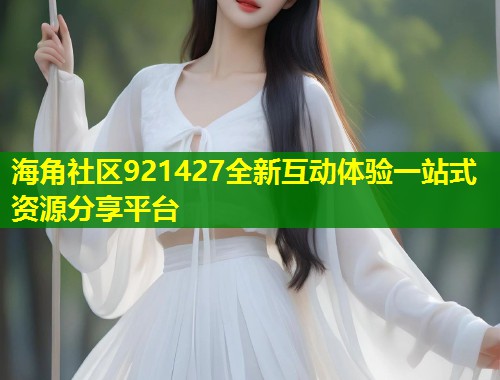 海角社区921427全新互动体验一站式资源分享平台 海角社区921427全新互动体验一站式资源分享平台
