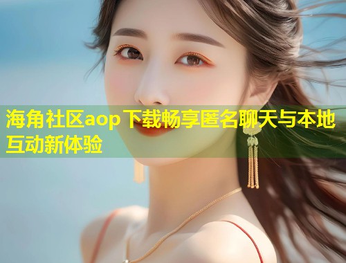 海角社区aop下载畅享匿名聊天与本地互动新体验