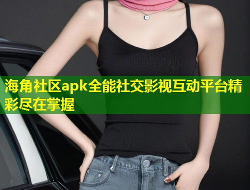 海角社区apk全能社交影视互动平台精彩尽在掌握