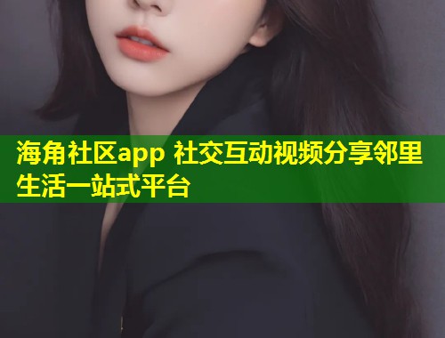 海角社区app 社交互动视频分享邻里生活一站式平台 海角社区app 社交互动视频分享邻里生活一站式平台