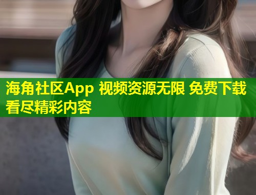 海角社区App 视频资源无限 免费下载看尽精彩内容