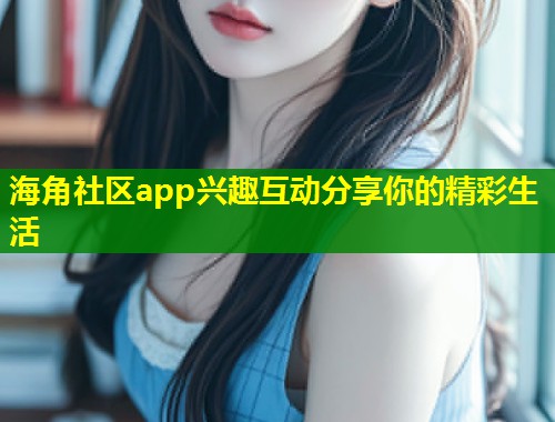 海角社区app兴趣互动分享你的精彩生活