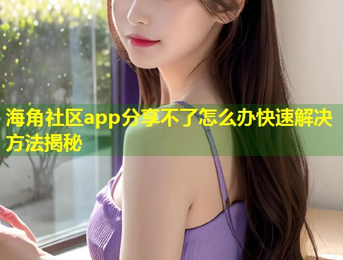 海角社区app分享不了怎么办快速解决方法揭秘 海角社区app分享不了怎么办快速解决方法揭秘