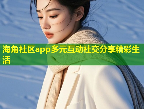 海角社区app多元互动社交分享精彩生活
